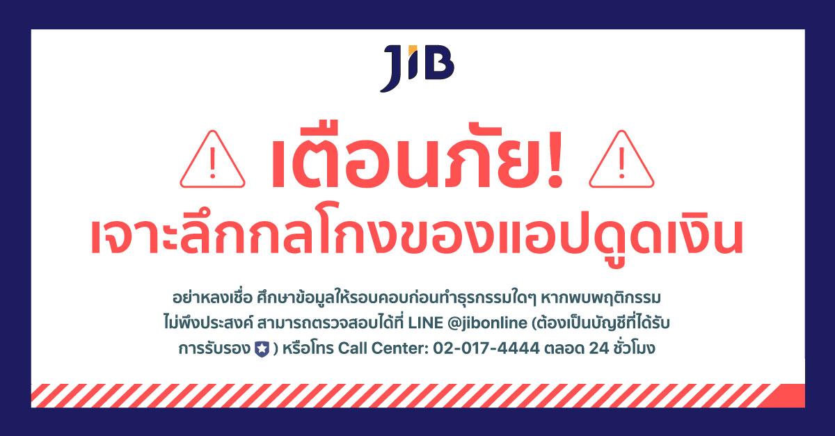 หากพบเจอกลุ่มมิจฉาชีพที่นำชื่อ เจไอบี (JIB) โทรหาลูกค้า โปรดอย่าหลงเชื่อ ทางบริษัทฯ ไม่มีนโยบายให้พนักงานทักหาลูกค้า เพื่อขอคืนเงิน คืนสินค้า หรือเปลี่ยนแปลงข้อมูลใดๆ